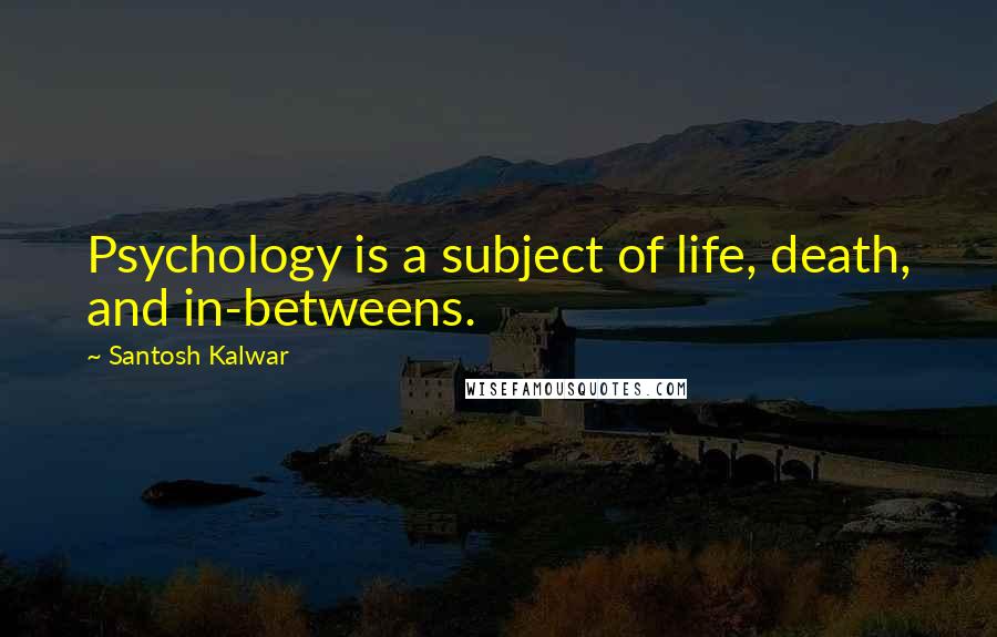 Santosh Kalwar Quotes: Psychology is a subject of life, death, and in-betweens.