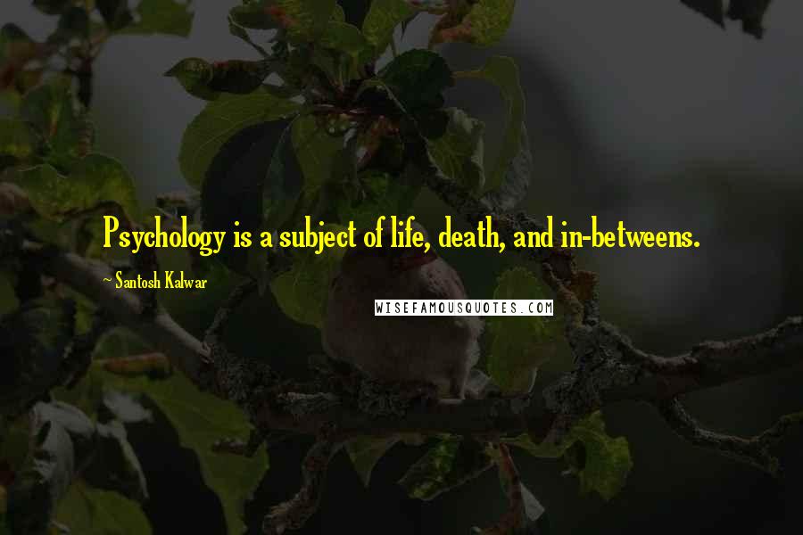 Santosh Kalwar Quotes: Psychology is a subject of life, death, and in-betweens.