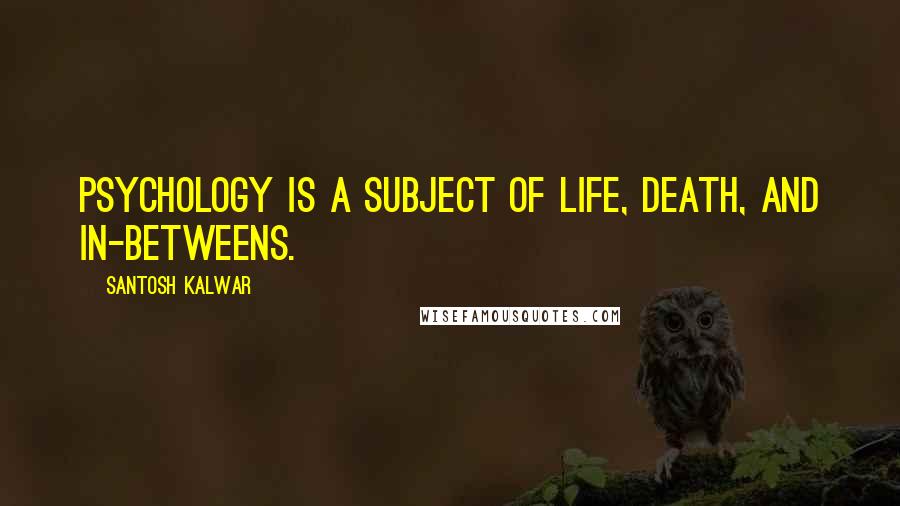 Santosh Kalwar Quotes: Psychology is a subject of life, death, and in-betweens.
