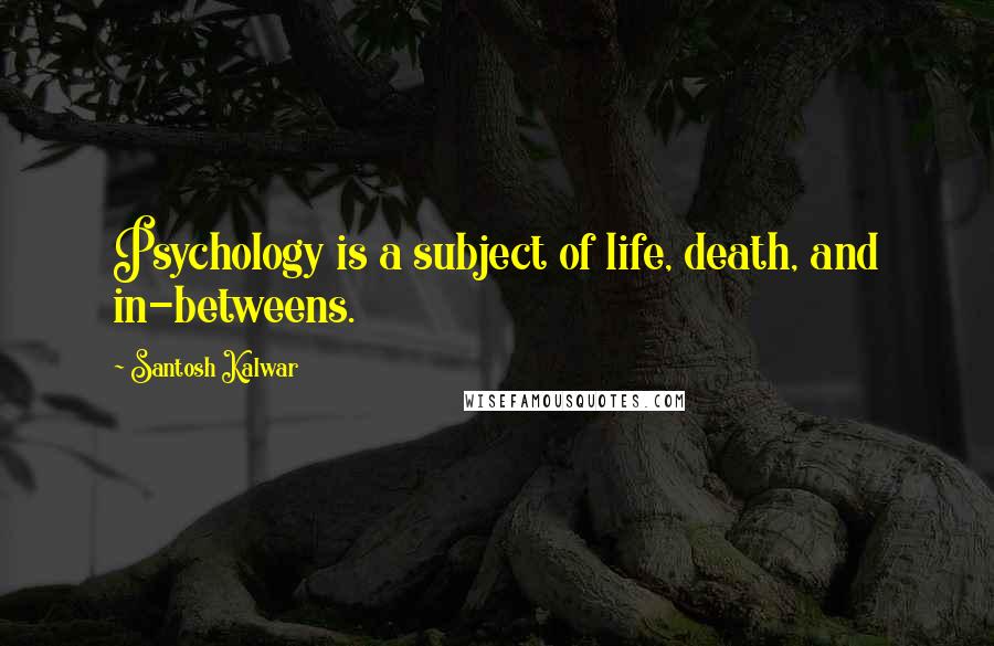 Santosh Kalwar Quotes: Psychology is a subject of life, death, and in-betweens.