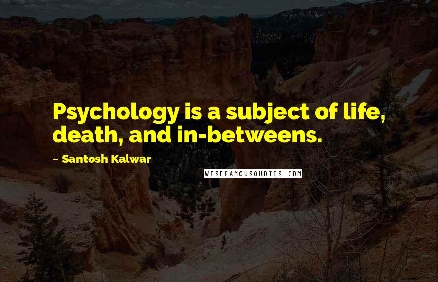 Santosh Kalwar Quotes: Psychology is a subject of life, death, and in-betweens.