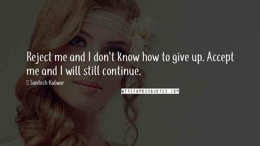Santosh Kalwar Quotes: Reject me and I don't know how to give up. Accept me and I will still continue.