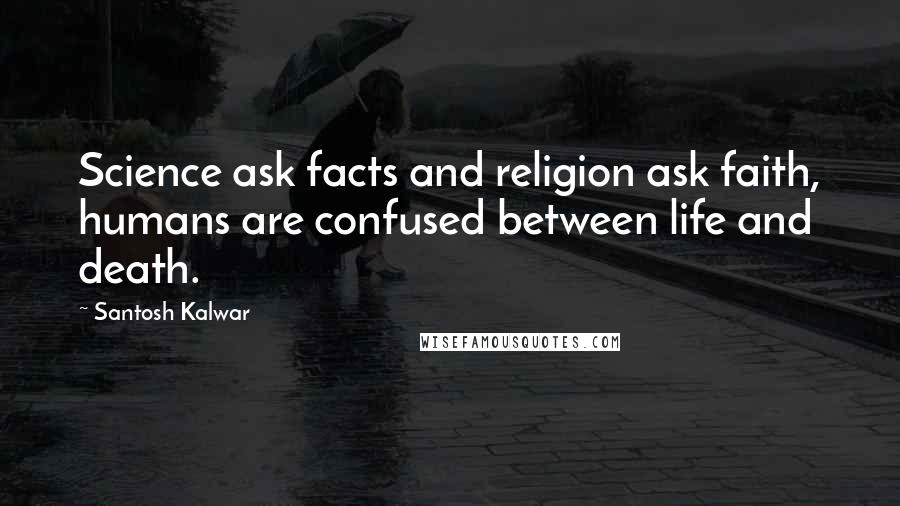 Santosh Kalwar Quotes: Science ask facts and religion ask faith, humans are confused between life and death.