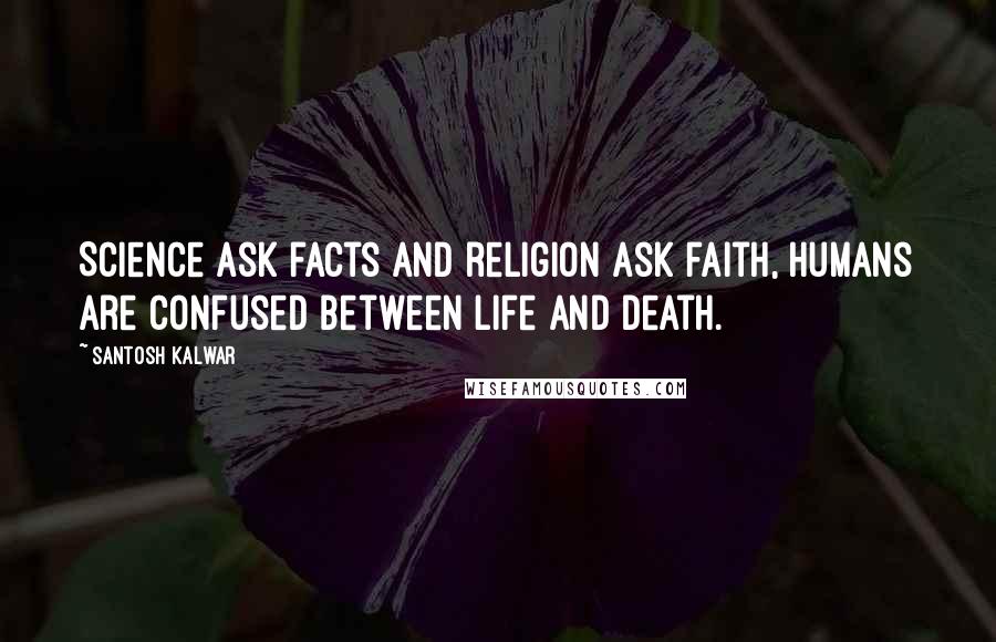 Santosh Kalwar Quotes: Science ask facts and religion ask faith, humans are confused between life and death.