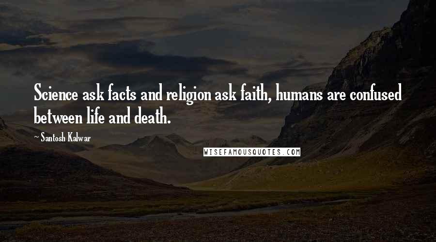 Santosh Kalwar Quotes: Science ask facts and religion ask faith, humans are confused between life and death.