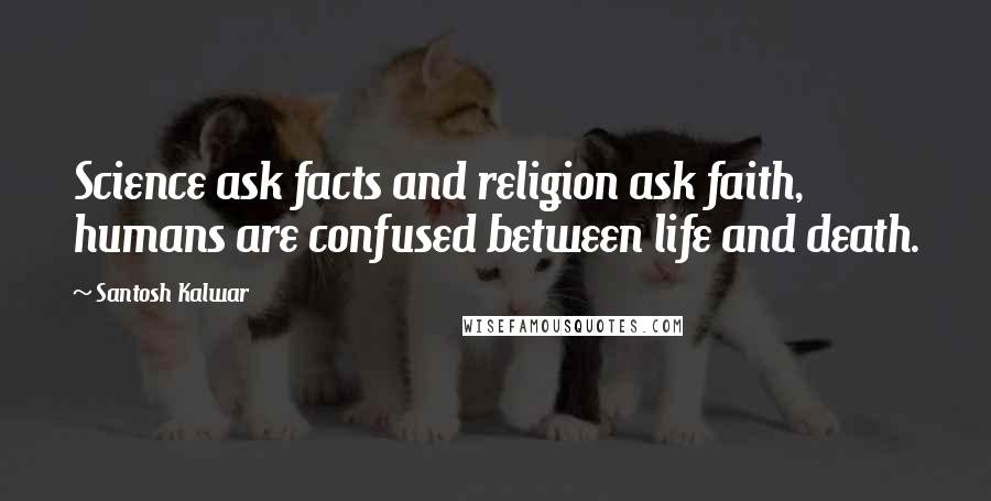 Santosh Kalwar Quotes: Science ask facts and religion ask faith, humans are confused between life and death.