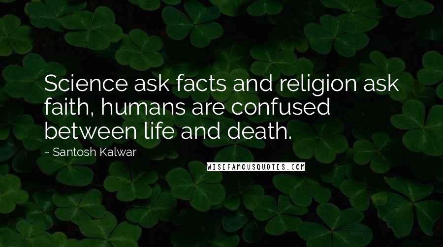 Santosh Kalwar Quotes: Science ask facts and religion ask faith, humans are confused between life and death.