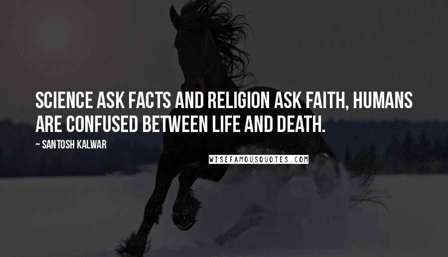 Santosh Kalwar Quotes: Science ask facts and religion ask faith, humans are confused between life and death.