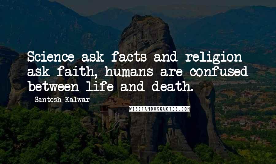 Santosh Kalwar Quotes: Science ask facts and religion ask faith, humans are confused between life and death.