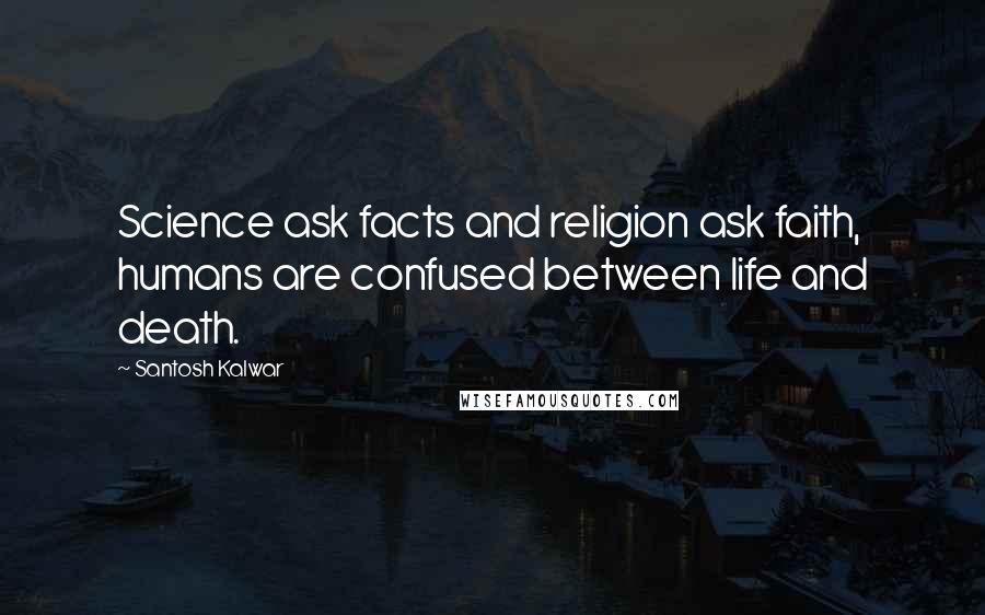 Santosh Kalwar Quotes: Science ask facts and religion ask faith, humans are confused between life and death.