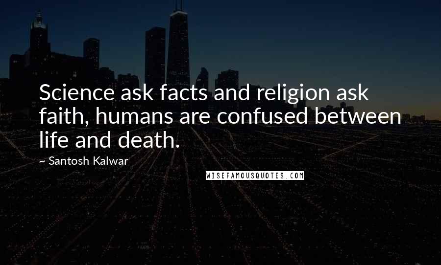 Santosh Kalwar Quotes: Science ask facts and religion ask faith, humans are confused between life and death.