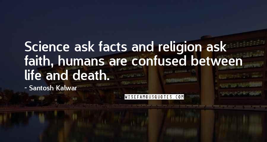 Santosh Kalwar Quotes: Science ask facts and religion ask faith, humans are confused between life and death.