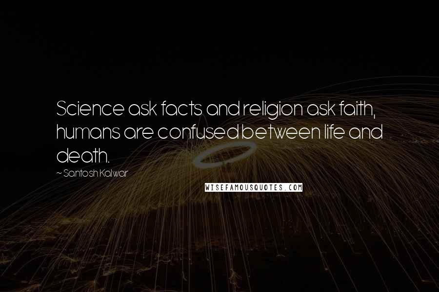 Santosh Kalwar Quotes: Science ask facts and religion ask faith, humans are confused between life and death.