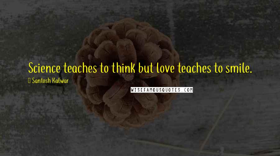 Santosh Kalwar Quotes: Science teaches to think but love teaches to smile.