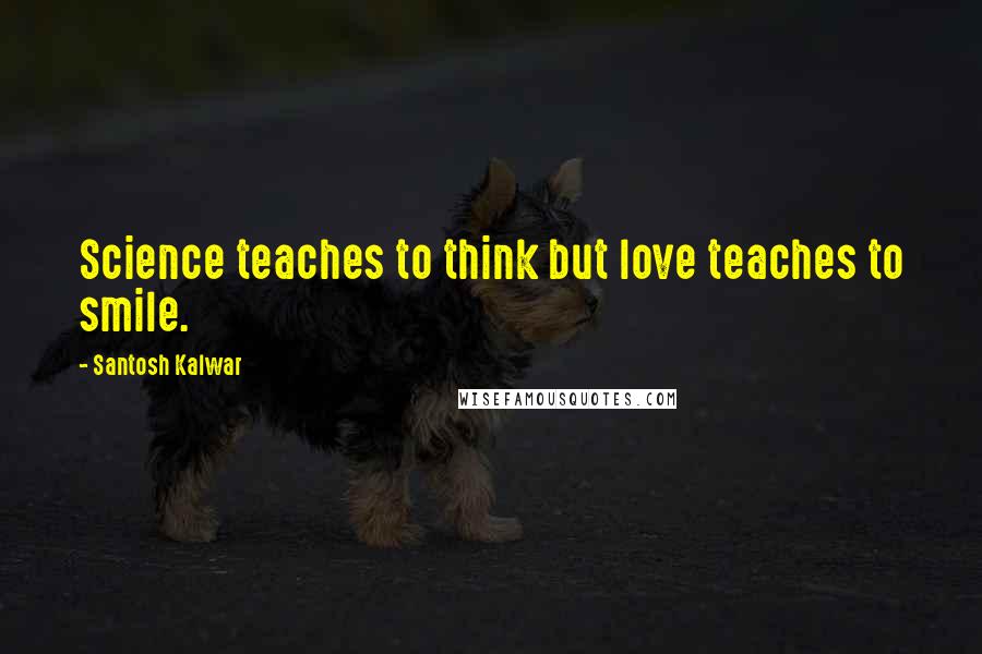 Santosh Kalwar Quotes: Science teaches to think but love teaches to smile.