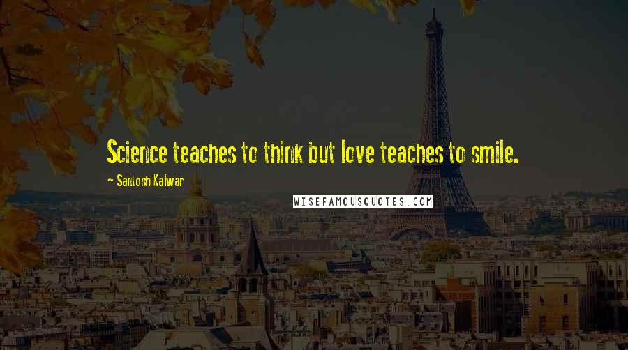 Santosh Kalwar Quotes: Science teaches to think but love teaches to smile.