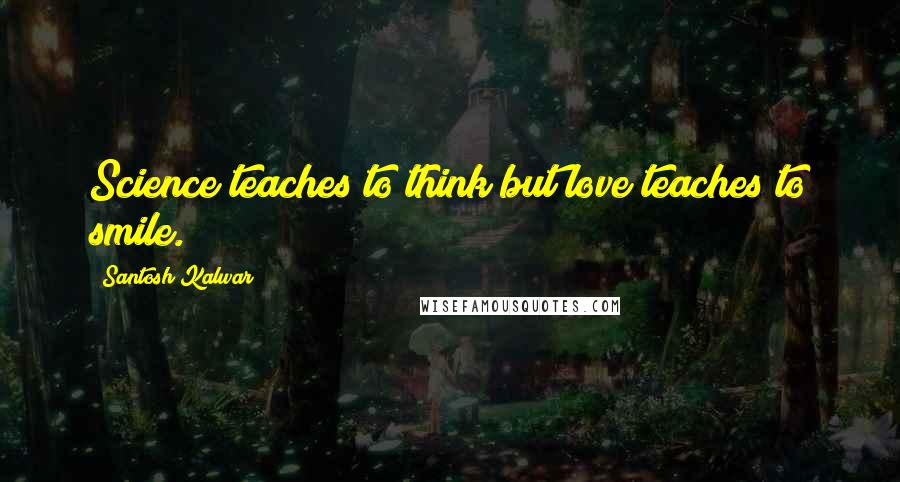 Santosh Kalwar Quotes: Science teaches to think but love teaches to smile.