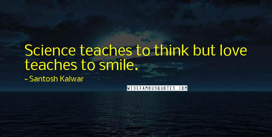 Santosh Kalwar Quotes: Science teaches to think but love teaches to smile.