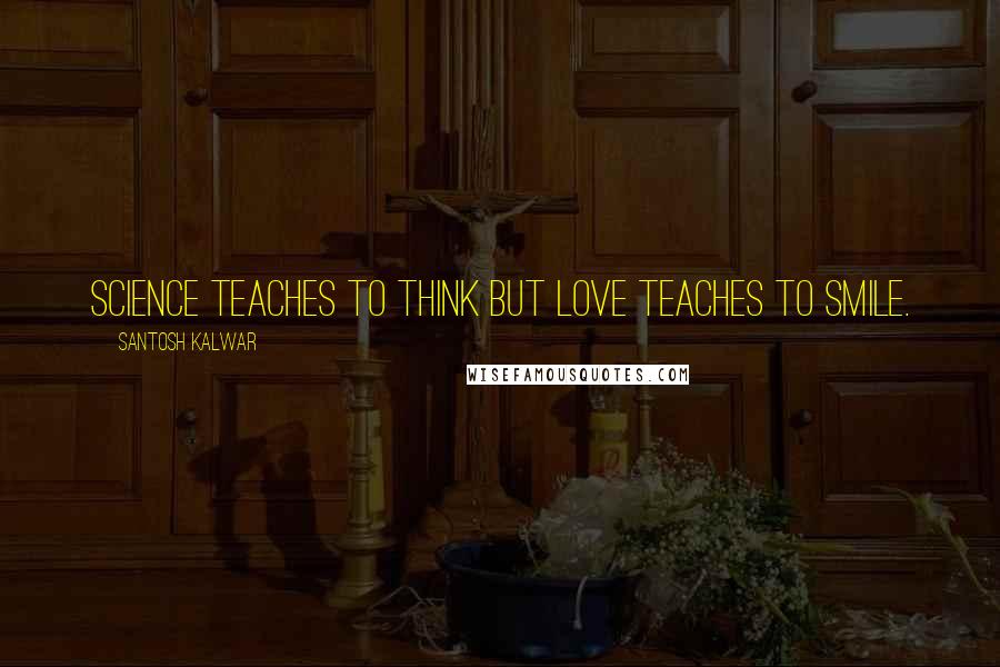 Santosh Kalwar Quotes: Science teaches to think but love teaches to smile.