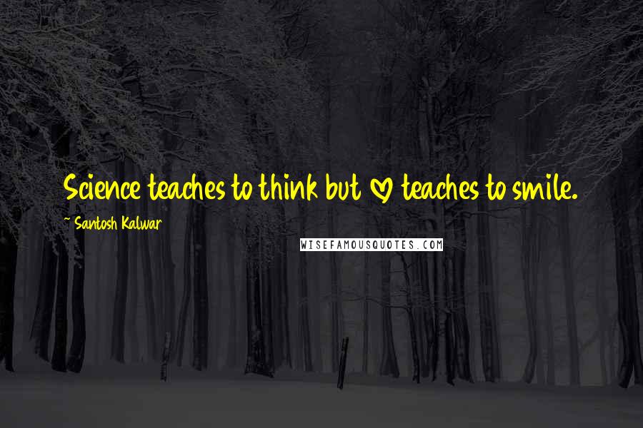 Santosh Kalwar Quotes: Science teaches to think but love teaches to smile.