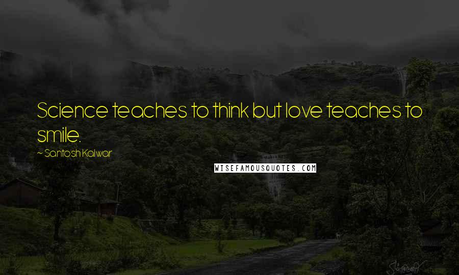 Santosh Kalwar Quotes: Science teaches to think but love teaches to smile.