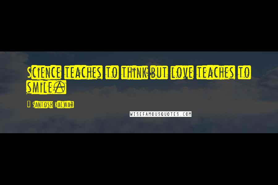 Santosh Kalwar Quotes: Science teaches to think but love teaches to smile.