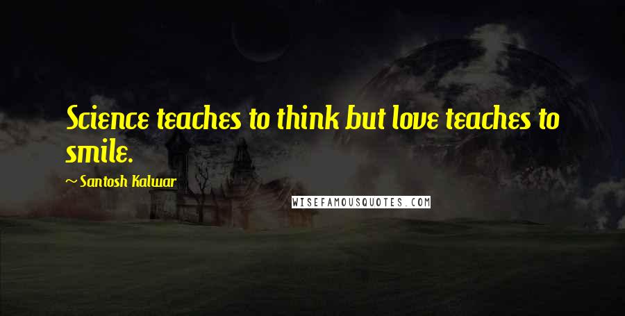 Santosh Kalwar Quotes: Science teaches to think but love teaches to smile.