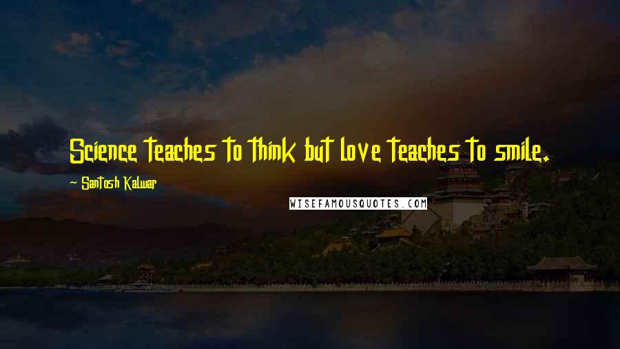Santosh Kalwar Quotes: Science teaches to think but love teaches to smile.