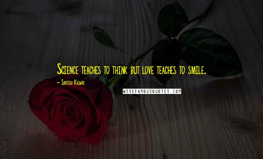Santosh Kalwar Quotes: Science teaches to think but love teaches to smile.