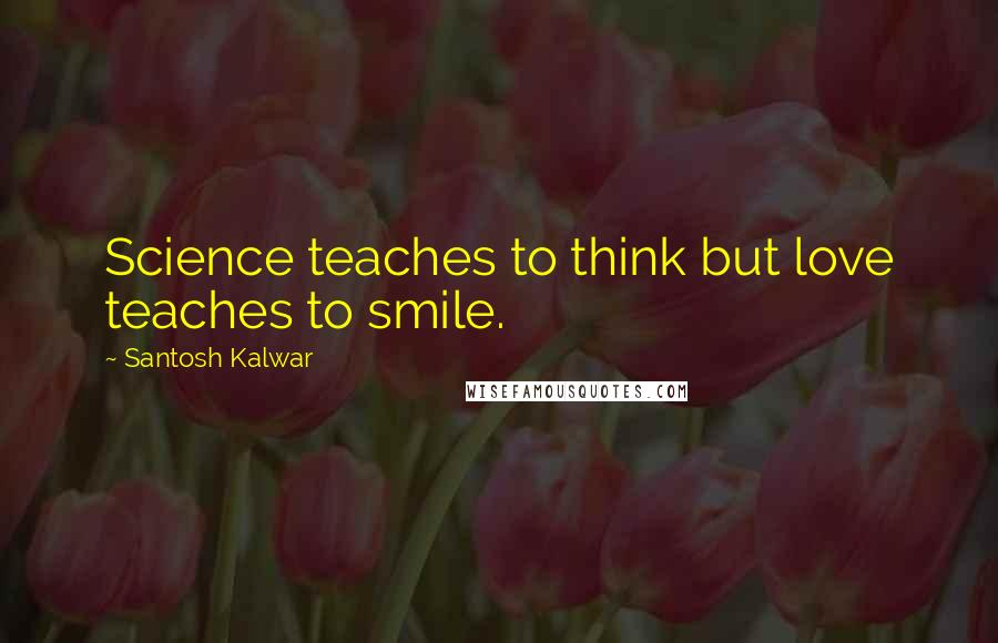 Santosh Kalwar Quotes: Science teaches to think but love teaches to smile.