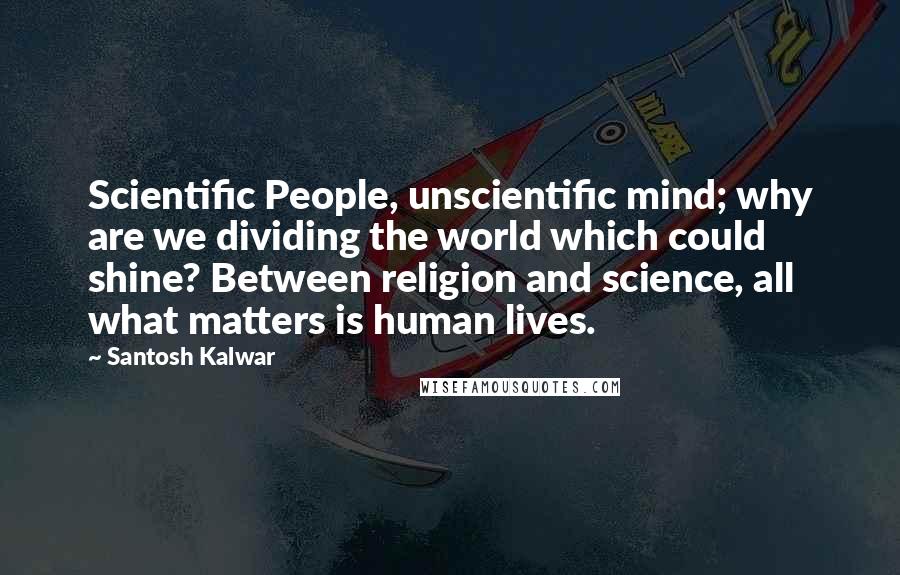 Santosh Kalwar Quotes: Scientific People, unscientific mind; why are we dividing the world which could shine? Between religion and science, all what matters is human lives.