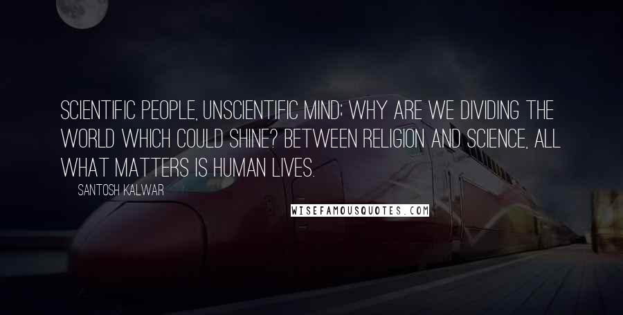 Santosh Kalwar Quotes: Scientific People, unscientific mind; why are we dividing the world which could shine? Between religion and science, all what matters is human lives.