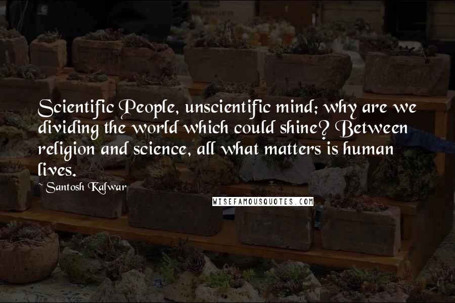 Santosh Kalwar Quotes: Scientific People, unscientific mind; why are we dividing the world which could shine? Between religion and science, all what matters is human lives.