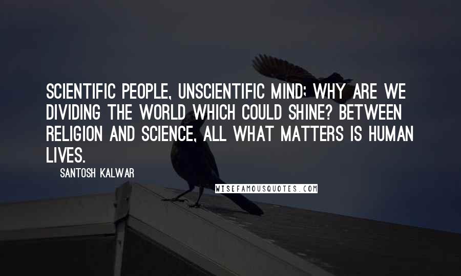 Santosh Kalwar Quotes: Scientific People, unscientific mind; why are we dividing the world which could shine? Between religion and science, all what matters is human lives.