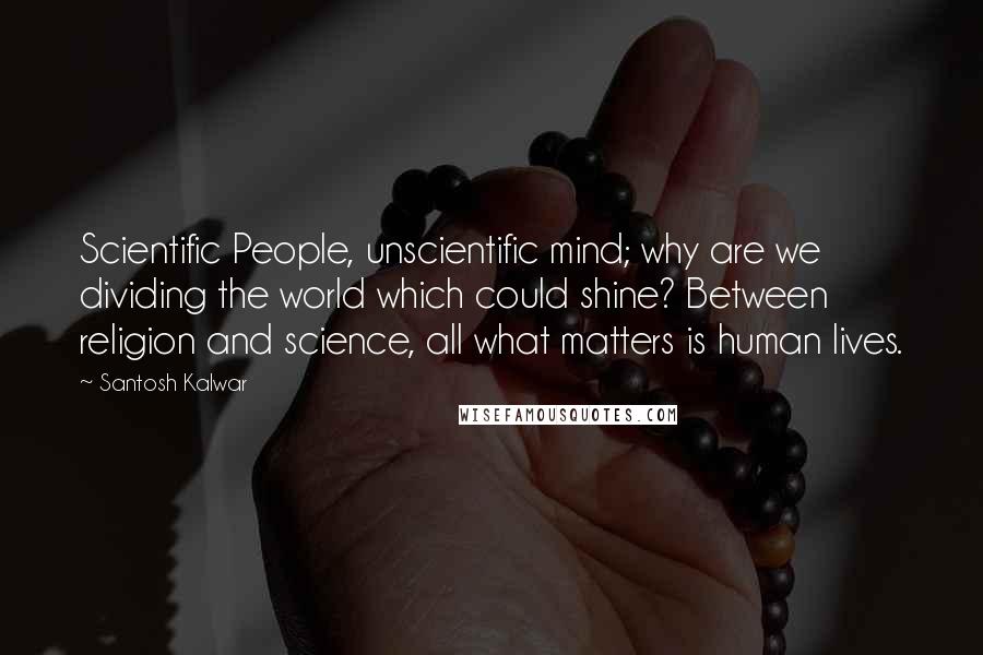 Santosh Kalwar Quotes: Scientific People, unscientific mind; why are we dividing the world which could shine? Between religion and science, all what matters is human lives.