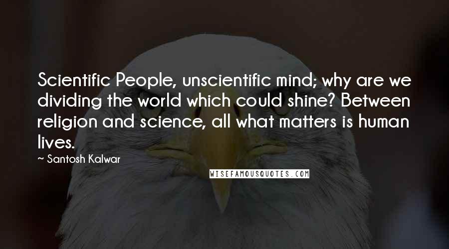 Santosh Kalwar Quotes: Scientific People, unscientific mind; why are we dividing the world which could shine? Between religion and science, all what matters is human lives.