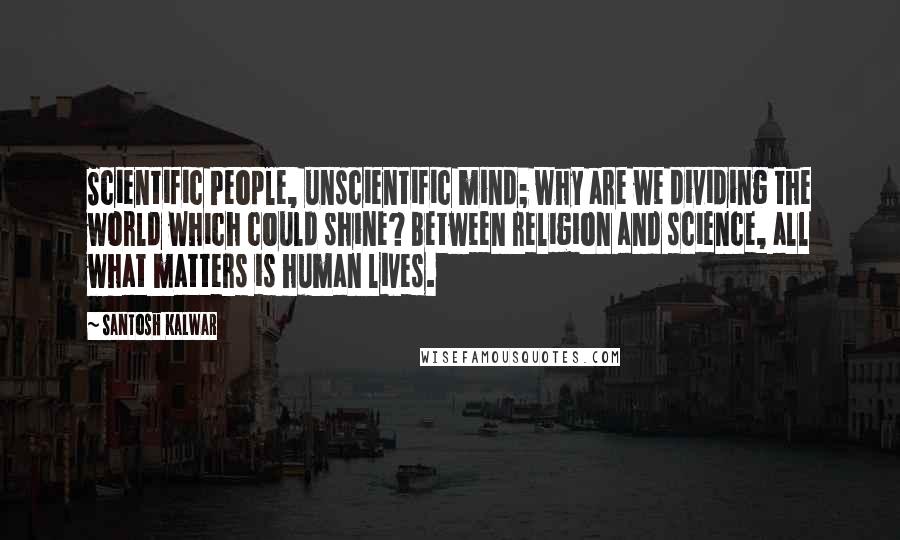 Santosh Kalwar Quotes: Scientific People, unscientific mind; why are we dividing the world which could shine? Between religion and science, all what matters is human lives.