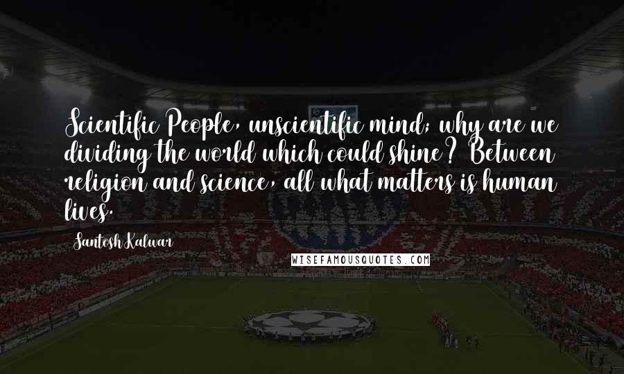 Santosh Kalwar Quotes: Scientific People, unscientific mind; why are we dividing the world which could shine? Between religion and science, all what matters is human lives.