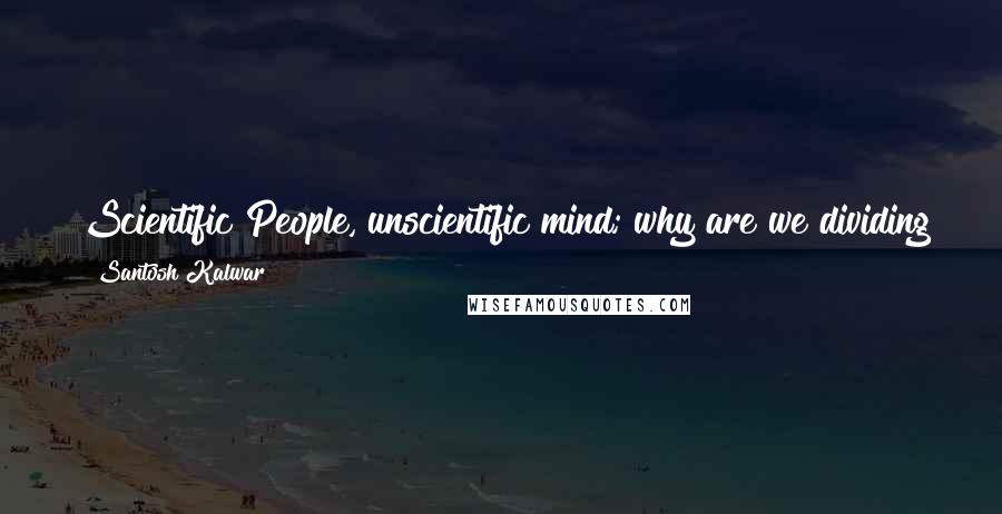 Santosh Kalwar Quotes: Scientific People, unscientific mind; why are we dividing the world which could shine? Between religion and science, all what matters is human lives.