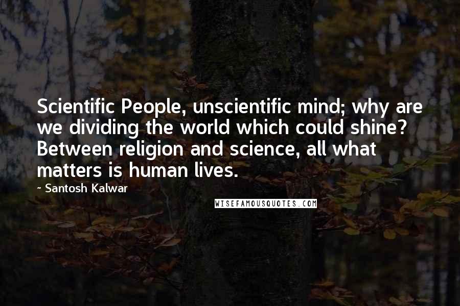 Santosh Kalwar Quotes: Scientific People, unscientific mind; why are we dividing the world which could shine? Between religion and science, all what matters is human lives.