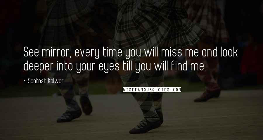 Santosh Kalwar Quotes: See mirror, every time you will miss me and look deeper into your eyes till you will find me.