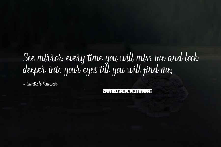 Santosh Kalwar Quotes: See mirror, every time you will miss me and look deeper into your eyes till you will find me.