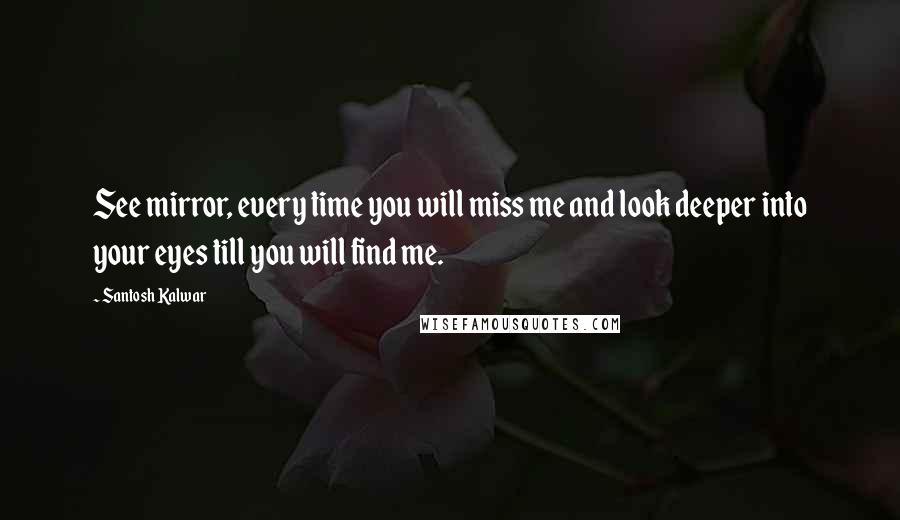Santosh Kalwar Quotes: See mirror, every time you will miss me and look deeper into your eyes till you will find me.