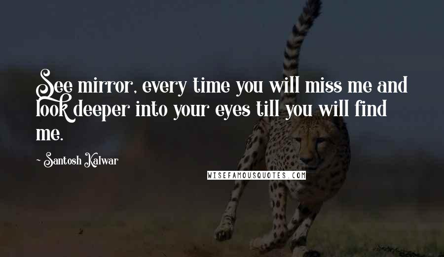 Santosh Kalwar Quotes: See mirror, every time you will miss me and look deeper into your eyes till you will find me.