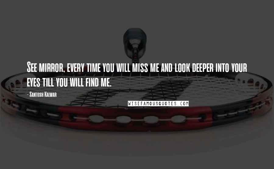 Santosh Kalwar Quotes: See mirror, every time you will miss me and look deeper into your eyes till you will find me.