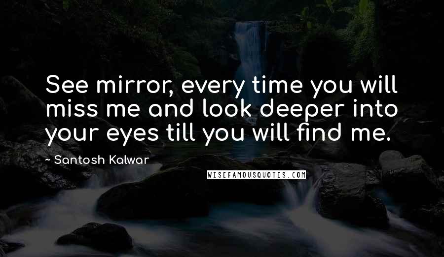 Santosh Kalwar Quotes: See mirror, every time you will miss me and look deeper into your eyes till you will find me.