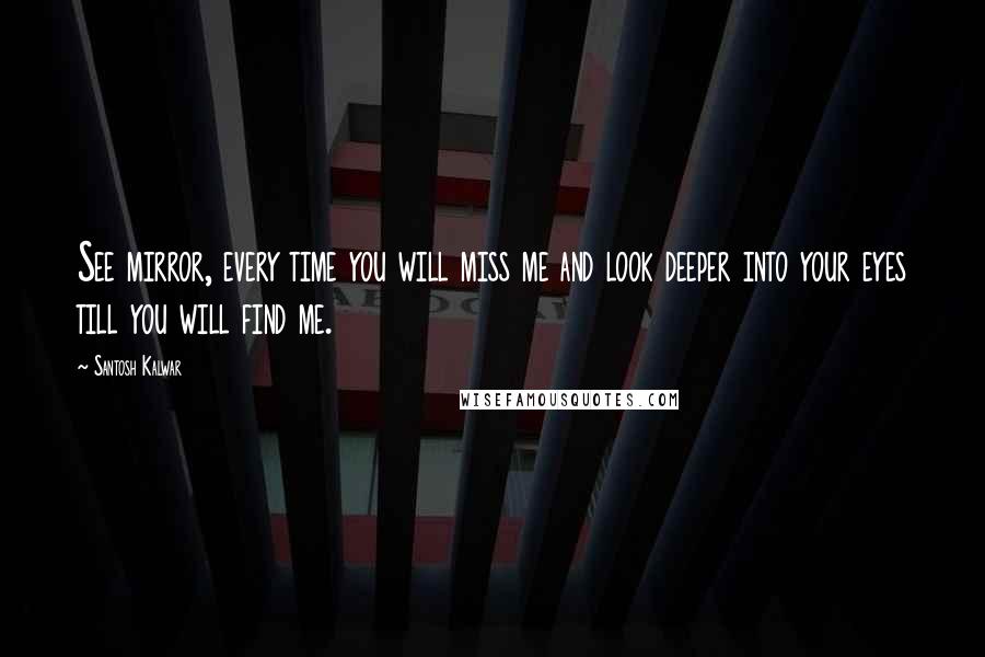 Santosh Kalwar Quotes: See mirror, every time you will miss me and look deeper into your eyes till you will find me.