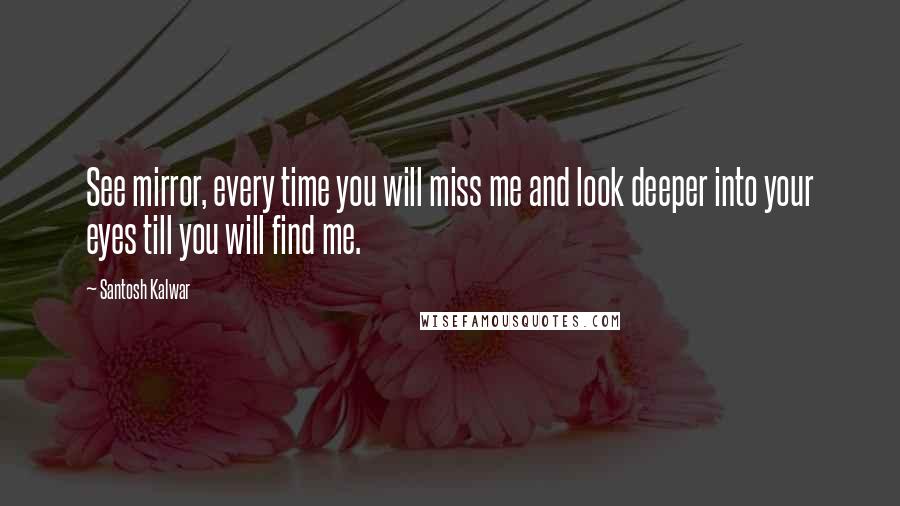 Santosh Kalwar Quotes: See mirror, every time you will miss me and look deeper into your eyes till you will find me.