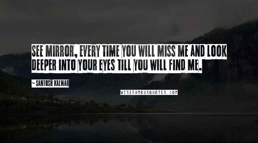 Santosh Kalwar Quotes: See mirror, every time you will miss me and look deeper into your eyes till you will find me.