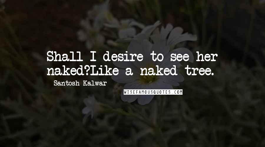 Santosh Kalwar Quotes: Shall I desire to see her naked?Like a naked tree.